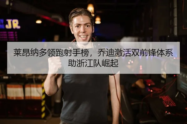 莱昂纳多领跑射手榜，乔迪激活双前锋体系助浙江队崛起