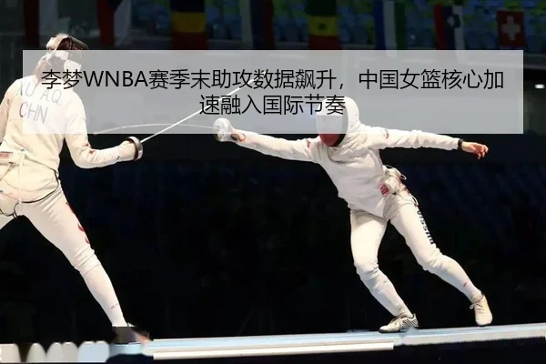李梦WNBA赛季末助攻数据飙升，中国女篮核心加速融入国际节奏