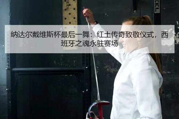 纳达尔戴维斯杯最后一舞：红土传奇致敬仪式，西班牙之魂永驻赛场